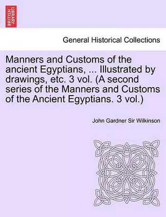 Manners and Customs of the Ancient Egyptians, ... Illustrated by Drawings, Etc. 3 Vol. (a Second Series of the Manners and Customs of the Ancient Egyp cover