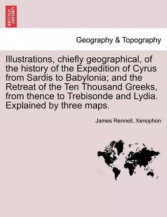 Illustrations, Chiefly Geographical, of the History of the Expedition of Cyrus from Sardis to Babylonia; And the Retreat of the Ten Thousand Greeks, from Thence to Trebisonde and Lydia. Explained by Three Maps. cover