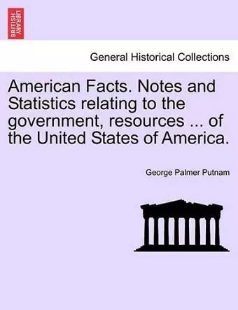 American Facts. Notes and Statistics Relating to the Government, Resources ... of the United States of America. cover