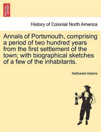 Annals of Portsmouth, Comprising a Period of Two Hundred Years from the First Settlement of the Town; With Biographical Sketches of a Few of the Inhabitants. cover