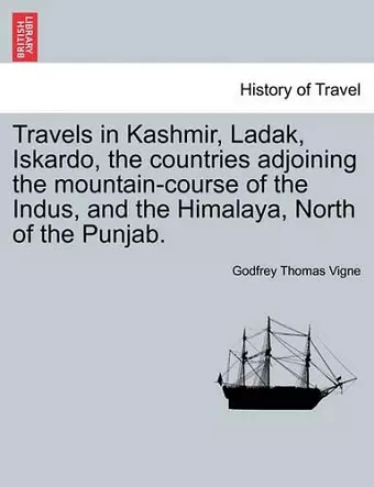 Travels in Kashmir, Ladak, Iskardo, the Countries Adjoining the Mountain-Course of the Indus, and the Himalaya, North of the Punjab. Vol. I cover