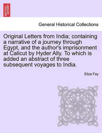 Original Letters from India; Containing a Narrative of a Journey Through Egypt, and the Author's Imprisonment at Calicut by Hyder Ally. to Which Is Added an Abstract of Three Subsequent Voyages to India. cover