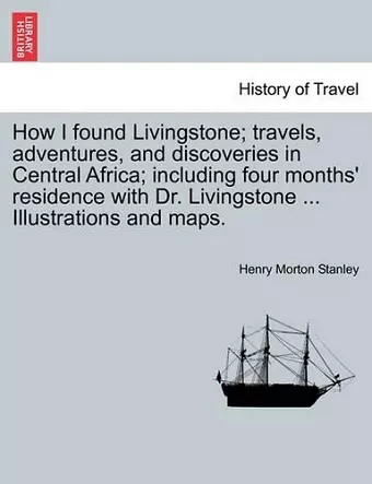 How I Found Livingstone; Travels, Adventures, and Discoveries in Central Africa; Including Four Months' Residence with Dr. Livingstone ... Illustrations and Maps. cover