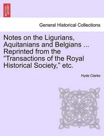 Notes on the Ligurians, Aquitanians and Belgians ... Reprinted from the Transactions of the Royal Historical Society, Etc. cover