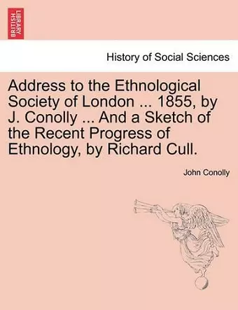 Address to the Ethnological Society of London ... 1855, by J. Conolly ... and a Sketch of the Recent Progress of Ethnology, by Richard Cull. cover