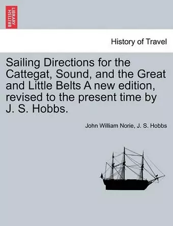 Sailing Directions for the Cattegat, Sound, and the Great and Little Belts a New Edition, Revised to the Present Time by J. S. Hobbs. cover