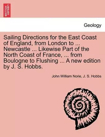 Sailing Directions for the East Coast of England, from London to ... Newcastle ... Likewise Part of the North Coast of France, ... from Boulogne to Flushing ... a New Edition by J. S. Hobbs. cover