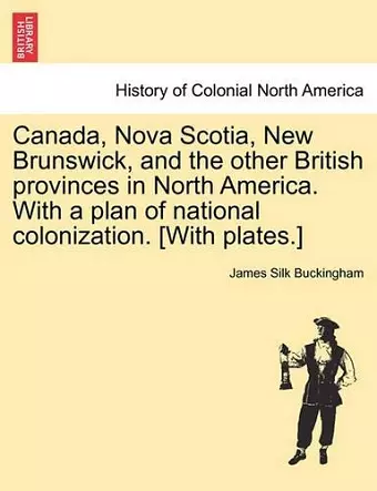 Canada, Nova Scotia, New Brunswick, and the other British provinces in North America. With a plan of national colonization. [With plates.] cover