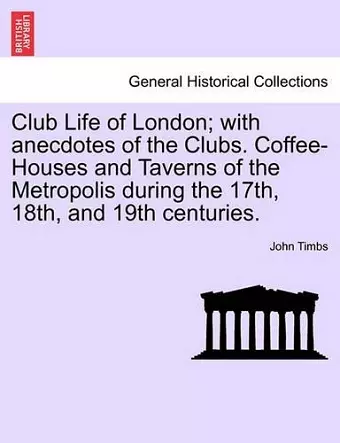 Club Life of London; With Anecdotes of the Clubs. Coffee-Houses and Taverns of the Metropolis During the 17th, 18th, and 19th Centuries. cover