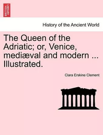 The Queen of the Adriatic; Or, Venice, Mediaeval and Modern ... Illustrated. cover