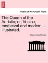 The Queen of the Adriatic; Or, Venice, Mediaeval and Modern ... Illustrated. cover