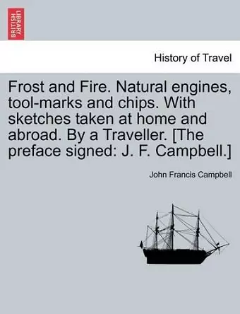 Frost and Fire. Natural engines, tool-marks and chips. With sketches taken at home and abroad. By a Traveller. [The preface signed cover