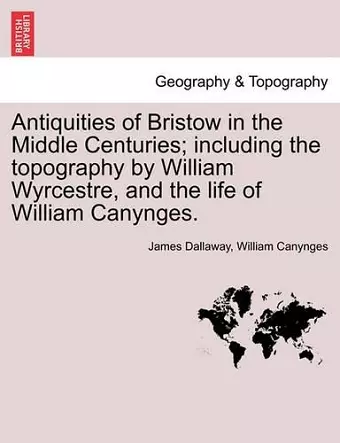 Antiquities of Bristow in the Middle Centuries; Including the Topography by William Wyrcestre, and the Life of William Canynges. cover