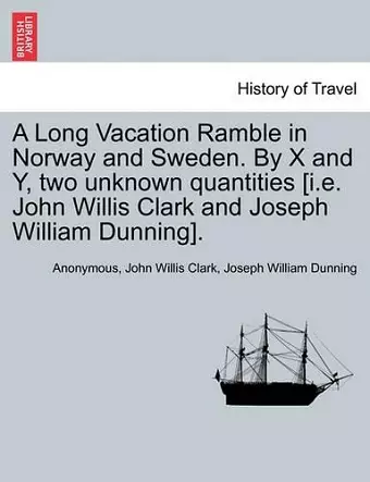 A Long Vacation Ramble in Norway and Sweden. by X and Y, Two Unknown Quantities [I.E. John Willis Clark and Joseph William Dunning]. cover