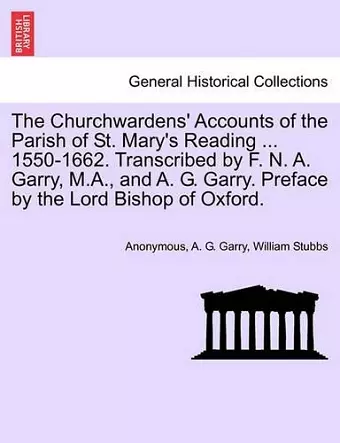 The Churchwardens' Accounts of the Parish of St. Mary's Reading ... 1550-1662. Transcribed by F. N. A. Garry, M.A., and A. G. Garry. Preface by the Lord Bishop of Oxford. cover