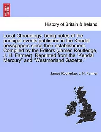 Local Chronology; Being Notes of the Principal Events Published in the Kendal Newspapers Since Their Establishment. Compiled by the Editors (James Routledge, J. H. Farmer). Reprinted from the Kendal Mercury and Westmorland Gazette. cover