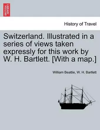 Switzerland. Illustrated in a Series of Views Taken Expressly for This Work by W. H. Bartlett. [With a Map.] Vol. I cover