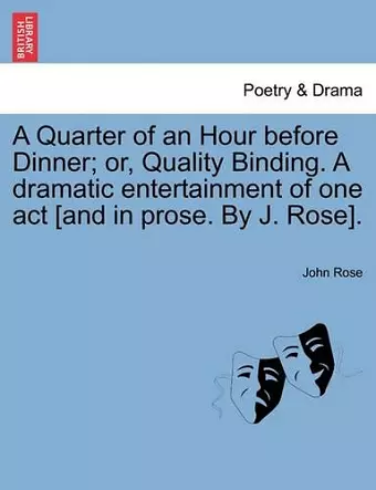 A Quarter of an Hour Before Dinner; Or, Quality Binding. a Dramatic Entertainment of One Act [and in Prose. by J. Rose]. cover