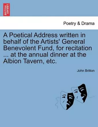 A Poetical Address Written in Behalf of the Artists' General Benevolent Fund, for Recitation ... at the Annual Dinner at the Albion Tavern, Etc. cover