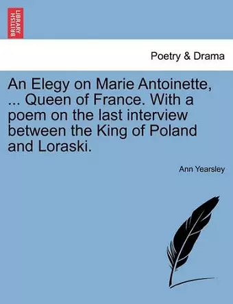 An Elegy on Marie Antoinette, ... Queen of France. with a Poem on the Last Interview Between the King of Poland and Loraski. cover