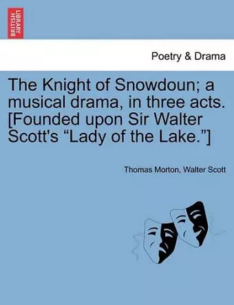 The Knight of Snowdoun; A Musical Drama, in Three Acts. [Founded Upon Sir Walter Scott's Lady of the Lake.] cover