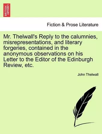 Mr. Thelwall's Reply to the Calumnies, Misrepresentations, and Literary Forgeries, Contained in the Anonymous Observations on His Letter to the Editor of the Edinburgh Review, Etc. cover