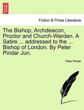 The Bishop, Archdeacon, Proctor and Church-Warden. a Satire ... Addressed to the ... Bishop of London. by Peter Pindar Jun. cover