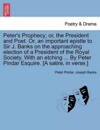 Peter's Prophecy; Or, the President and Poet. Or, an Important Epistle to Sir J. Banks on the Approaching Election of a President of the Royal Society. with an Etching ... by Peter Pindar Esquire. [a Satire, in Verse.] cover