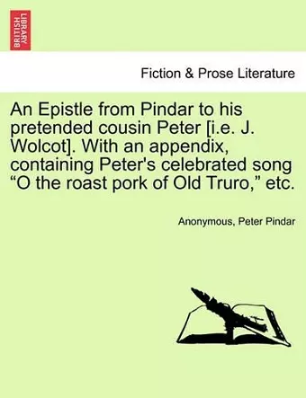 An Epistle from Pindar to His Pretended Cousin Peter [i.E. J. Wolcot]. with an Appendix, Containing Peter's Celebrated Song O the Roast Pork of Old Truro, Etc. cover