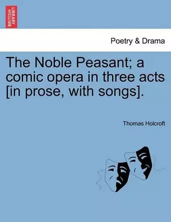 The Noble Peasant; A Comic Opera in Three Acts [In Prose, with Songs]. cover