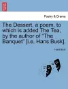 The Dessert, a Poem, to Which Is Added the Tea, by the Author of "The Banquet" [I.E. Hans Busk]. cover