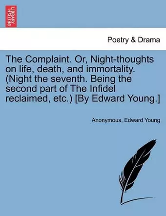 The Complaint. Or, Night-Thoughts on Life, Death, and Immortality. (Night the Seventh. Being the Second Part of the Infidel Reclaimed, Etc.) [By Edward Young.] cover