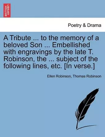 A Tribute ... to the Memory of a Beloved Son ... Embellished with Engravings by the Late T. Robinson, the ... Subject of the Following Lines, Etc. [in Verse.] cover