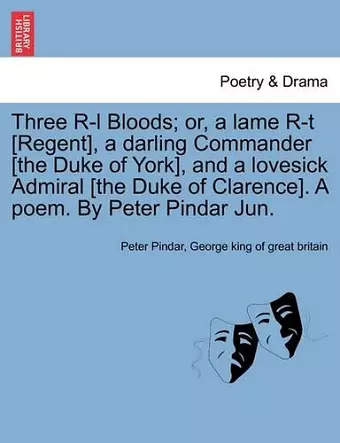 Three R-L Bloods; Or, a Lame R-T [regent], a Darling Commander [the Duke of York], and a Lovesick Admiral [the Duke of Clarence]. a Poem. by Peter Pindar Jun. cover