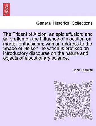 The Trident of Albion, an Epic Effusion; And an Oration on the Influence of Elocution on Martial Enthusiasm; With an Address to the Shade of Nelson. to Which Is Prefixed an Introductory Discourse on the Nature and Objects of Elocutionary Science. cover