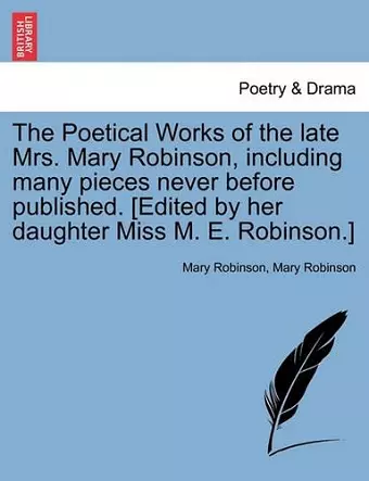 The Poetical Works of the Late Mrs. Mary Robinson, Including Many Pieces Never Before Published. [Edited by Her Daughter Miss M. E. Robinson.] cover