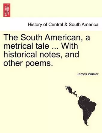 The South American, a Metrical Tale ... with Historical Notes, and Other Poems. cover