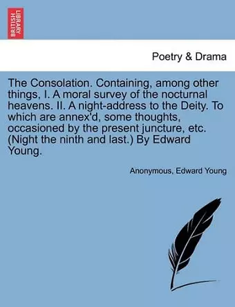 The Consolation. Containing, Among Other Things, I. a Moral Survey of the Nocturnal Heavens. II. a Night-Address to the Deity. to Which Are Annex'd, Some Thoughts, Occasioned by the Present Juncture, Etc. (Night the Ninth and Last.) by Edward Young. cover