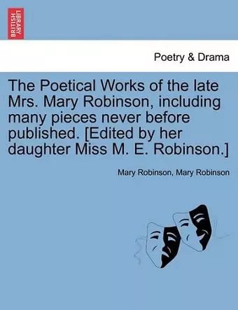 The Poetical Works of the Late Mrs. Mary Robinson, Including Many Pieces Never Before Published. [Edited by Her Daughter Miss M. E. Robinson.] cover