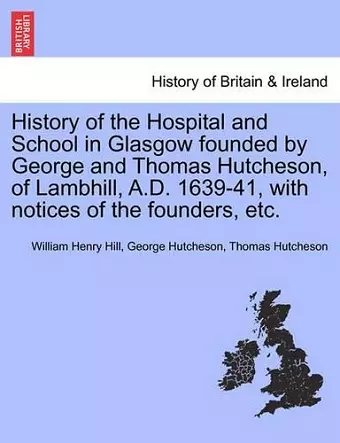 History of the Hospital and School in Glasgow Founded by George and Thomas Hutcheson, of Lambhill, A.D. 1639-41, with Notices of the Founders, Etc. cover