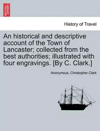 An Historical and Descriptive Account of the Town of Lancaster; Collected from the Best Authorities; Illustrated with Four Engravings. [By C. Clark.] cover