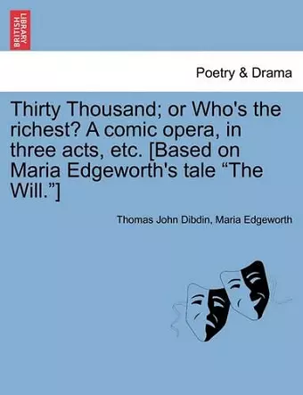 Thirty Thousand; Or Who's the Richest? a Comic Opera, in Three Acts, Etc. [Based on Maria Edgeworth's Tale "The Will."] cover