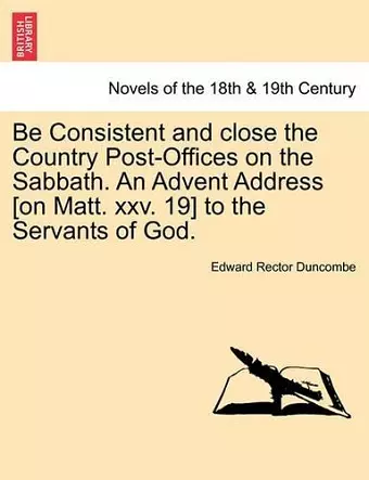 Be Consistent and Close the Country Post-Offices on the Sabbath. an Advent Address [On Matt. XXV. 19] to the Servants of God. cover