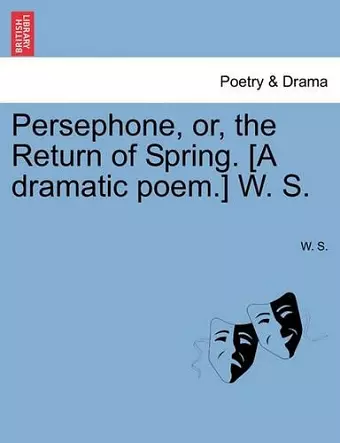 Persephone, Or, the Return of Spring. [A Dramatic Poem.] W. S. cover