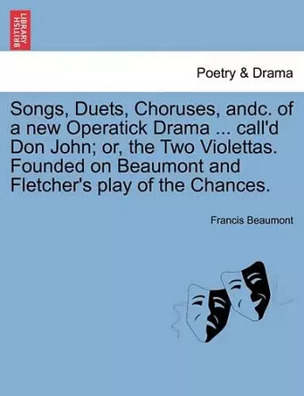 Songs, Duets, Choruses, Andc. of a New Operatick Drama ... Call'd Don John; Or, the Two Violettas. Founded on Beaumont and Fletcher's Play of the Chances. cover