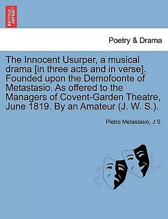 The Innocent Usurper, a Musical Drama [In Three Acts and in Verse]. Founded Upon the Demofoonte of Metastasio. as Offered to the Managers of Covent-Garden Theatre, June 1819. by an Amateur (J. W. S.). cover