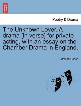 The Unknown Lover. a Drama [in Verse] for Private Acting, with an Essay on the Chamber Drama in England. cover