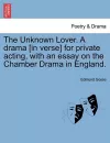 The Unknown Lover. a Drama [in Verse] for Private Acting, with an Essay on the Chamber Drama in England. cover