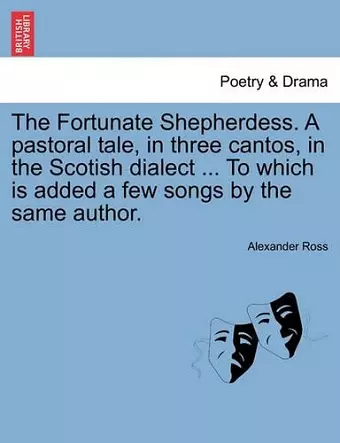 The Fortunate Shepherdess. a Pastoral Tale, in Three Cantos, in the Scotish Dialect ... to Which Is Added a Few Songs by the Same Author. cover