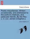 Poetic Miscellanies. Written Occasionally, and Addressed to the Author's Relatives, and Particular Friends. by the REV. J. C. [I.E. James Creighton.] cover